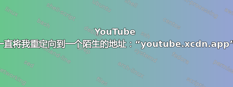 YouTube 一直将我重定向到一个陌生的地址：“youtube.xcdn.app”