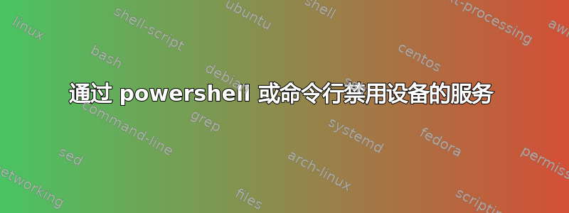 通过 powershell 或命令行禁用设备的服务