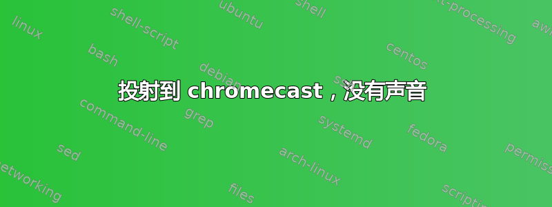 投射到 chromecast，没有声音