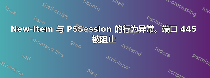 New-Item 与 PSSession 的行为异常。端口 445 被阻止