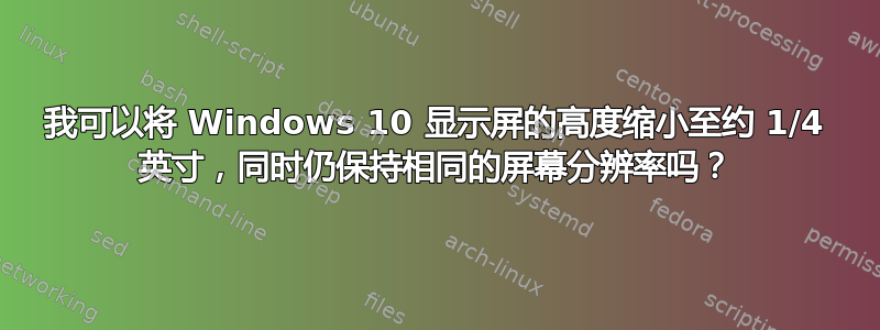 我可以将 Windows 10 显示屏的高度缩小至约 1/4 英寸，同时仍保持相同的屏幕分辨率吗？