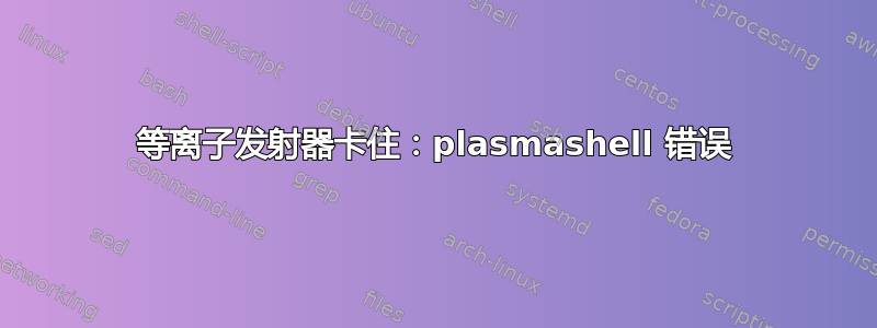 等离子发射器卡住：plasmashell 错误