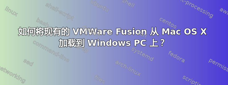 如何将现有的 VMWare Fusion 从 Mac OS X 加载到 Windows PC 上？