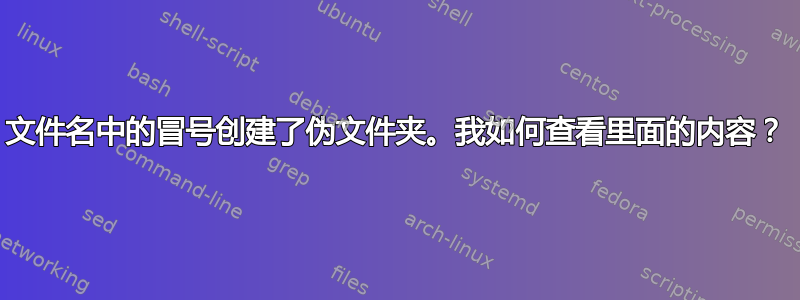 文件名中的冒号创建了伪文件夹。我如何查看里面的内容？