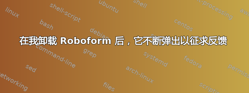 在我卸载 Roboform 后，它不断弹出以征求反馈