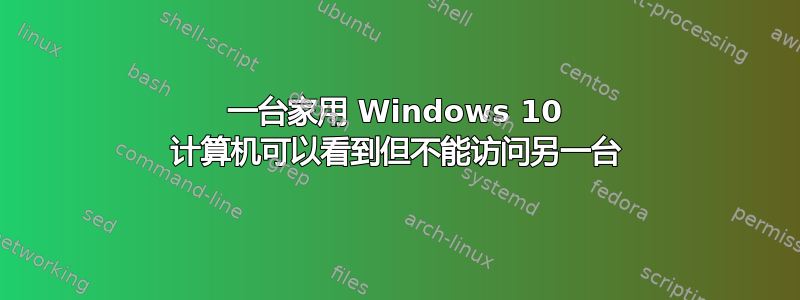 一台家用 Windows 10 计算机可以看到但不能访问另一台