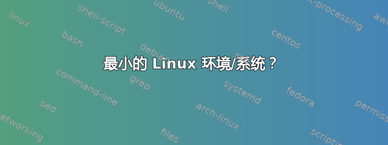 最小的 Linux 环境/系统？