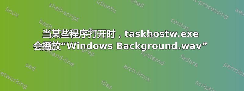 当某些程序打开时，taskhostw.exe 会播放“Windows Background.wav”