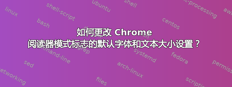 如何更改 Chrome 阅读器模式标志的默认字体和文本大小设置？