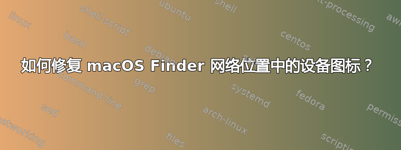 如何修复 macOS Finder 网络位置中的设备图标？