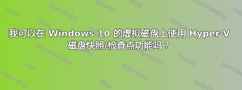 我可以在 Windows 10 的虚拟磁盘上使用 Hyper-V 磁盘快照/检查点功能吗？