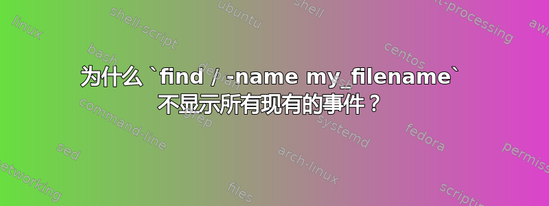 为什么 `find / -name my_filename` 不显示所有现有的事件？