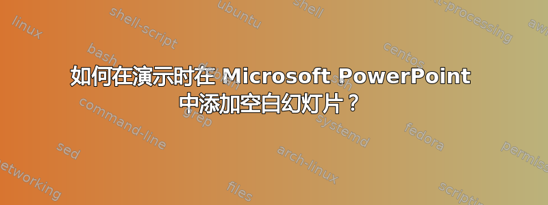 如何在演示时在 Microsoft PowerPoint 中添加空白幻灯片？