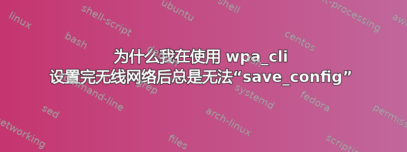 为什么我在使用 wpa_cli 设置完无线网络后总是无法“save_config”