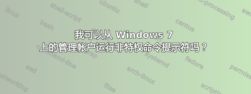 我可以从 Windows 7 上的管理帐户运行非特权命令提示符吗？