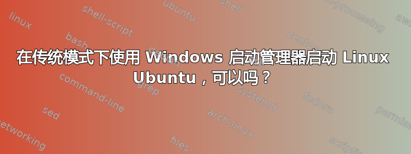 在传统模式下使用 Windows 启动管理器启动 Linux Ubuntu，可以吗？