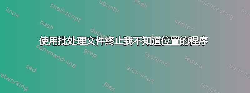 使用批处理文件终止我不知道位置的程序