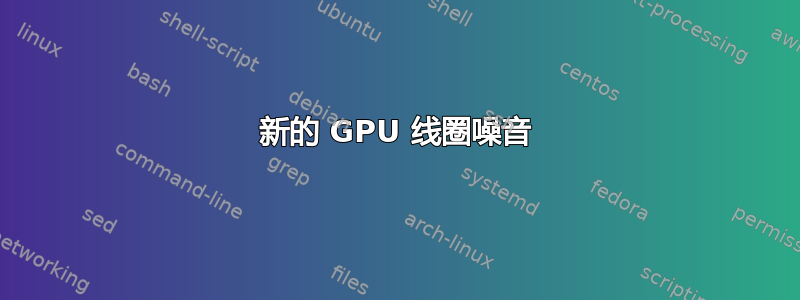 新的 GPU 线圈噪音