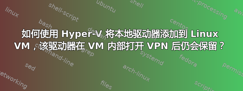 如何使用 Hyper-V 将本地驱动器添加到 Linux VM，该驱动器在 VM 内部打开 VPN 后仍会保留？