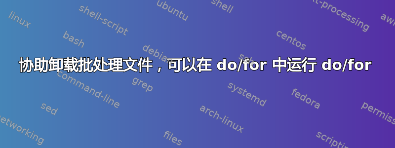 协助卸载批处理文件，可以在 do/for 中运行 do/for