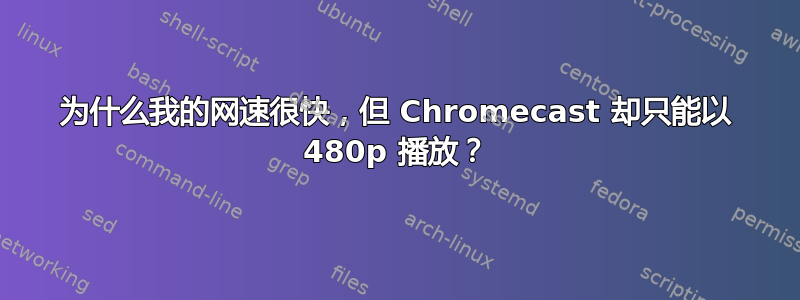 为什么我的网速很快，但 Chromecast 却只能以 480p 播放？