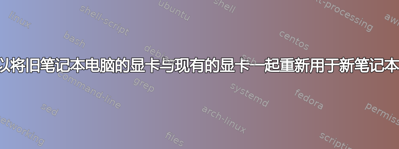 是否可以将旧笔记本电脑的显卡与现有的显卡一起重新用于新笔记本电脑？