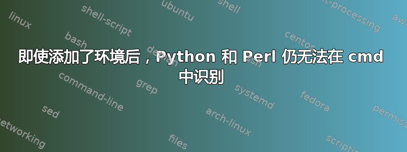 即使添加了环境后，Python 和 Perl 仍无法在 cmd 中识别