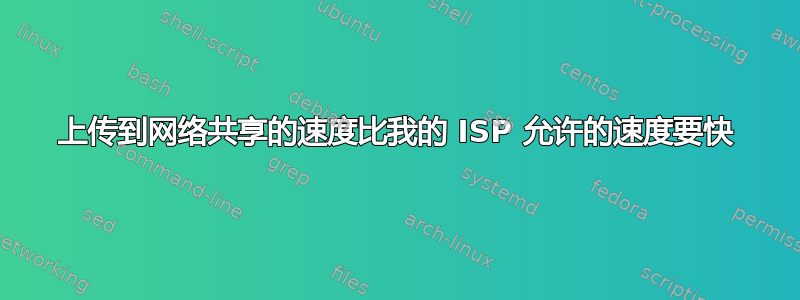 上传到网络共享的速度比我的 ISP 允许的速度要快