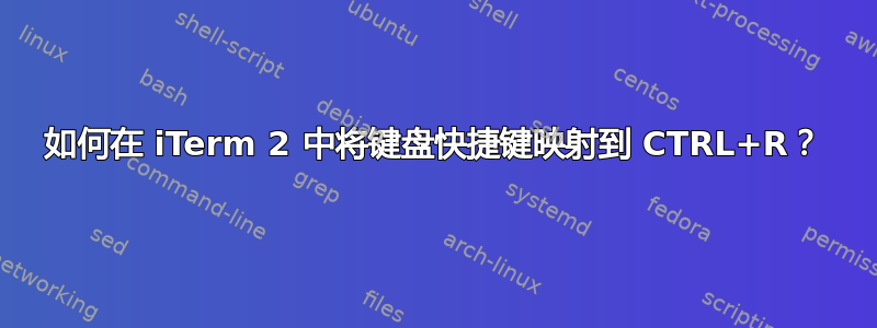 如何在 iTerm 2 中将键盘快捷键映射到 CTRL+R？