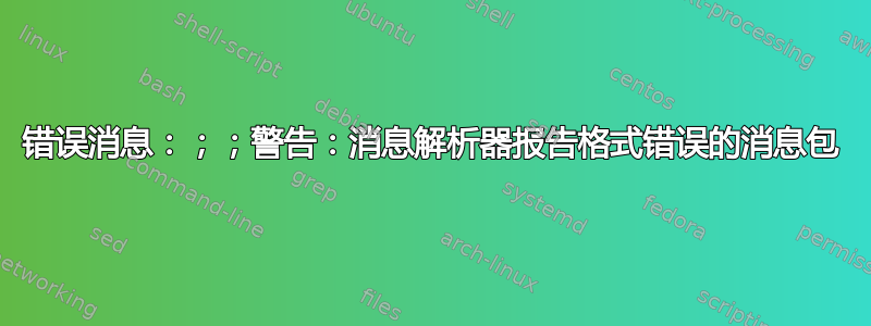 错误消息：；；警告：消息解析器报告格式错误的消息包