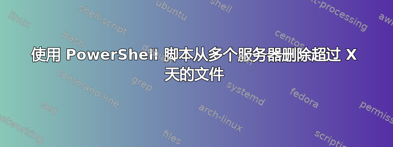 使用 PowerShell 脚本从多个服务器删除超过 X 天的文件