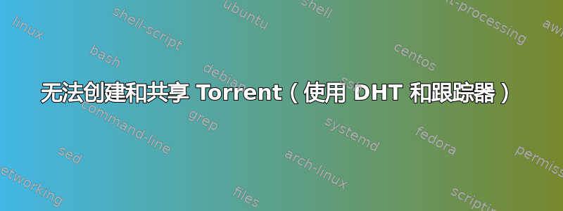 无法创建和共享 Torrent（使用 DHT 和跟踪器）