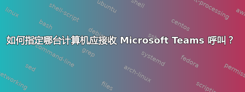 如何指定哪台计算机应接收 Microsoft Teams 呼叫？