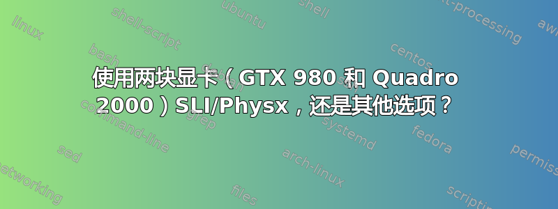 使用两块显卡（GTX 980 和 Quadro 2000）SLI/Physx，还是其他选项？