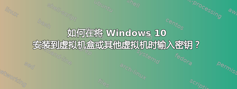 如何在将 Windows 10 安装到虚拟机盒或其他虚拟机时输入密钥？