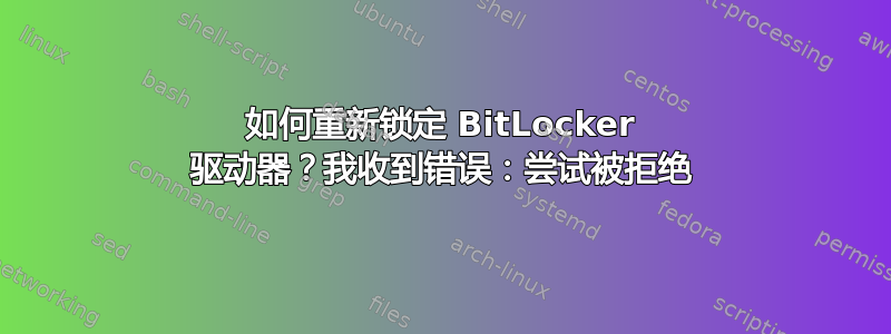 如何重新锁定 BitLocker 驱动器？我收到错误：尝试被拒绝