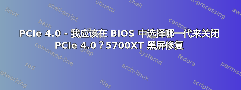 PCIe 4.0 - 我应该在 BIOS 中选择哪一代来关闭 PCIe 4.0？5700XT 黑屏修复