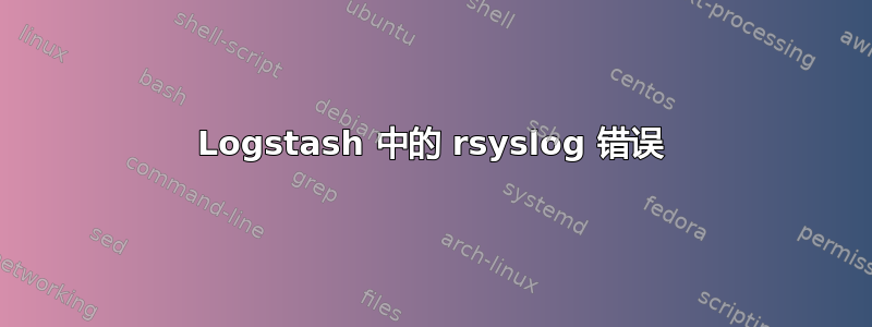 Logstash 中的 rsyslog 错误