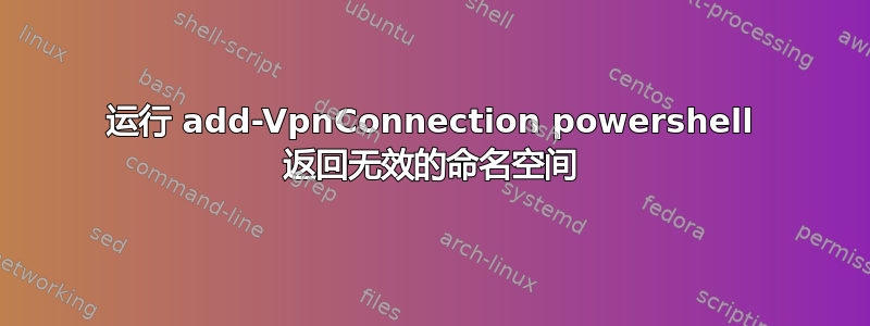 运行 add-VpnConnection powershell 返回无效的命名空间