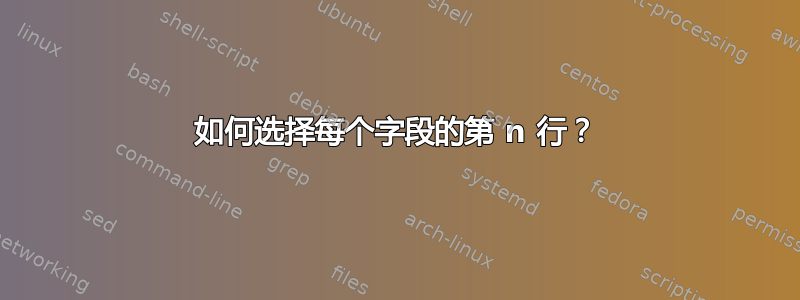 如何选择每个字段的第 n 行？