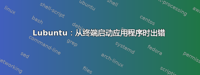 Lubuntu：从终端启动应用程序时出错