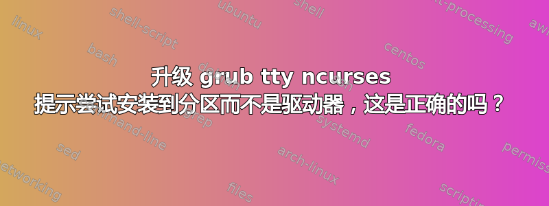 升级 grub tty ncurses 提示尝试安装到分区而不是驱动器，这是正确的吗？