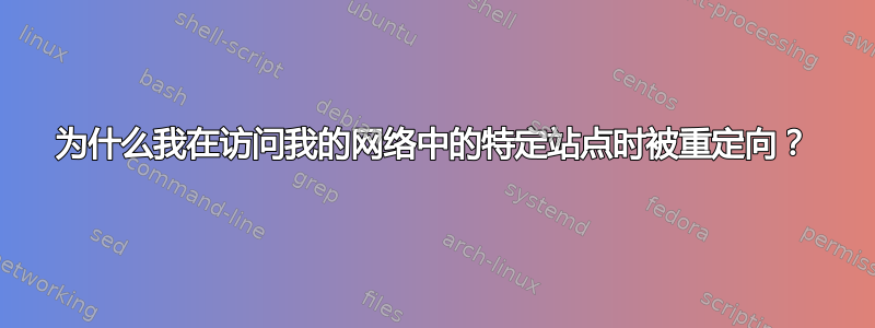 为什么我在访问我的网络中的特定站点时被重定向？