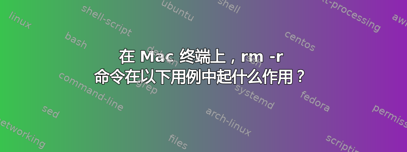 在 Mac 终端上，rm -r 命令在以下用例中起什么作用？