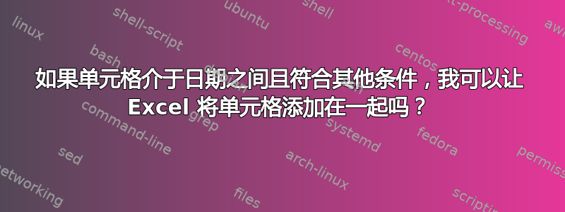 如果单元格介于日期之间且符合其他条件，我可以让 Excel 将单元格添加在一起吗？