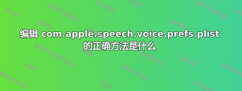 编辑 com.apple.speech.voice.prefs.plist 的正确方法是什么