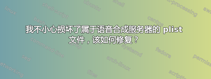 我不小心损坏了属于语音合成服务器的 plist 文件，该如何修复？