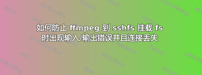 如何防止 ffmpeg 到 sshfs 挂载 fs 时出现输入/输出错误并且连接丢失