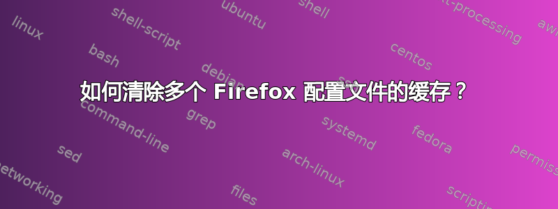 如何清除多个 Firefox 配置文件的缓存？