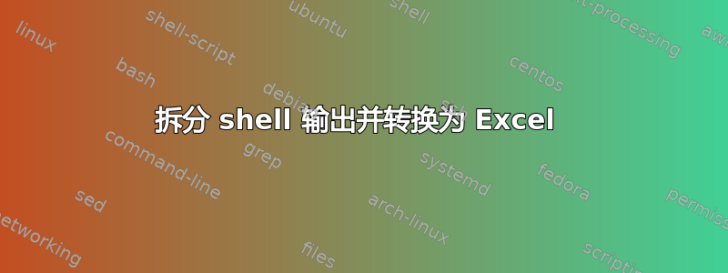 拆分 shell 输出并转换为 Excel 